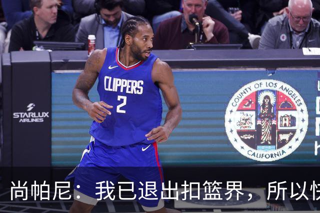尚帕尼：我已退出扣篮界，所以快攻时选择了上篮
